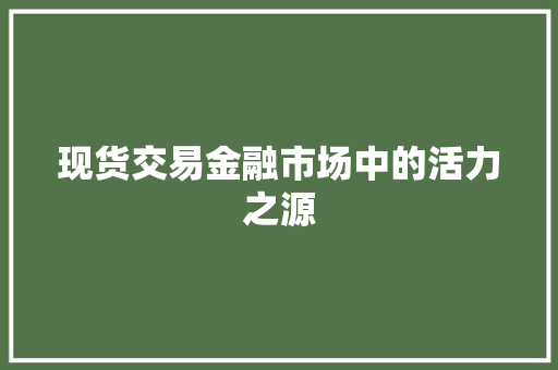 现货交易金融市场中的活力之源