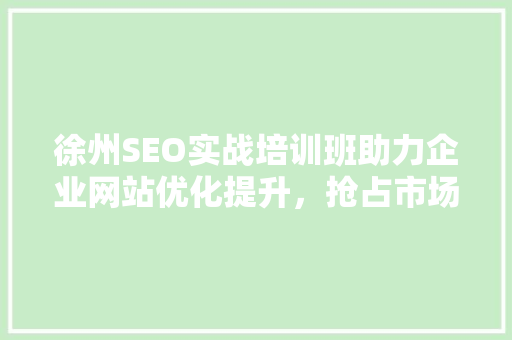 徐州SEO实战培训班助力企业网站优化提升，抢占市场先机