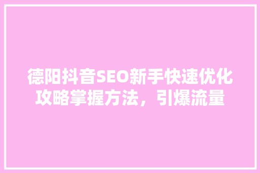 德阳抖音SEO新手快速优化攻略掌握方法，引爆流量