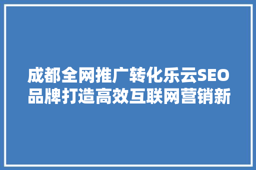 成都全网推广转化乐云SEO品牌打造高效互联网营销新格局
