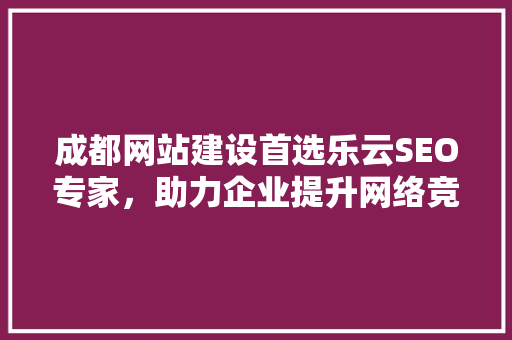 成都网站建设首选乐云SEO专家，助力企业提升网络竞争力