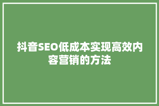 抖音SEO低成本实现高效内容营销的方法