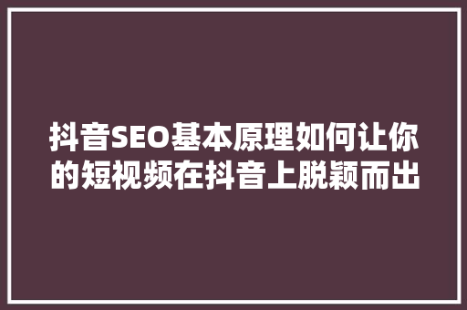 抖音SEO基本原理如何让你的短视频在抖音上脱颖而出