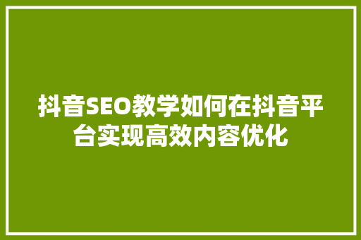 抖音SEO教学如何在抖音平台实现高效内容优化