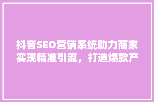 抖音SEO营销系统助力商家实现精准引流，打造爆款产品