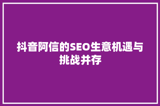 抖音阿信的SEO生意机遇与挑战并存