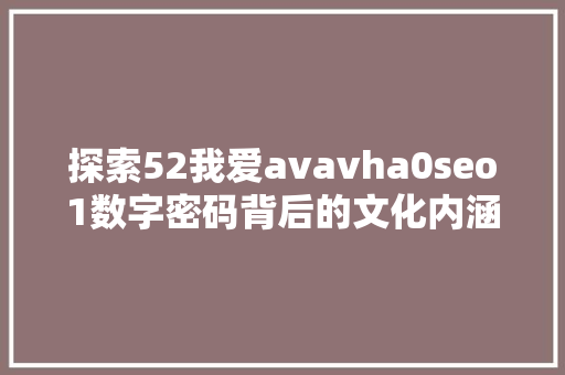 探索52我爱avavha0seo1数字密码背后的文化内涵与价值