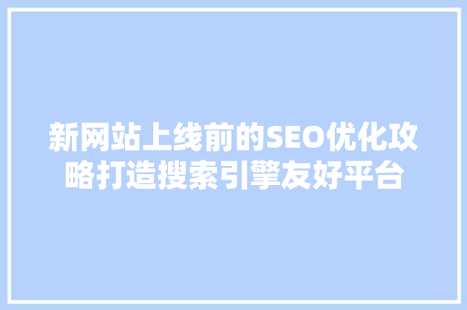 新网站上线前的SEO优化攻略打造搜索引擎友好平台