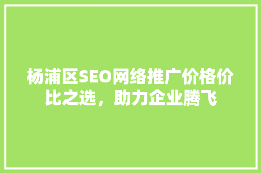 杨浦区SEO网络推广价格价比之选，助力企业腾飞