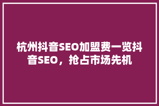 杭州抖音SEO加盟费一览抖音SEO，抢占市场先机