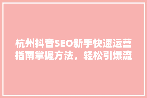 杭州抖音SEO新手快速运营指南掌握方法，轻松引爆流量