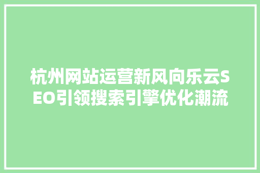 杭州网站运营新风向乐云SEO引领搜索引擎优化潮流