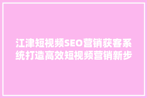 江津短视频SEO营销获客系统打造高效短视频营销新步骤