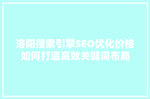 洛阳搜索引擎SEO优化价格如何打造高效关键词布局