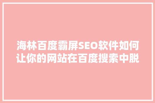 海林百度霸屏SEO软件如何让你的网站在百度搜索中脱颖而出