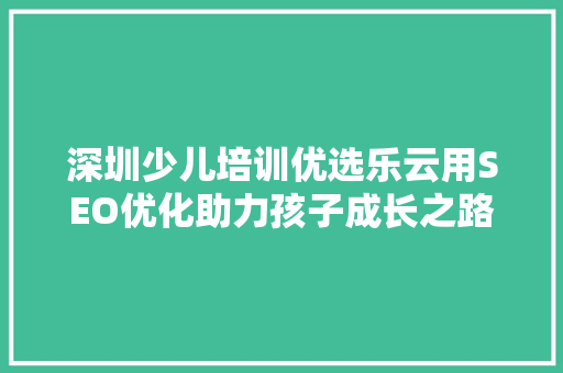 深圳少儿培训优选乐云用SEO优化助力孩子成长之路