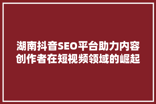 湖南抖音SEO平台助力内容创作者在短视频领域的崛起之路