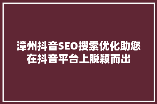 漳州抖音SEO搜索优化助您在抖音平台上脱颖而出