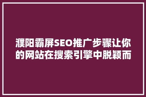濮阳霸屏SEO推广步骤让你的网站在搜索引擎中脱颖而出