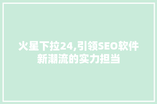 火星下拉24,引领SEO软件新潮流的实力担当