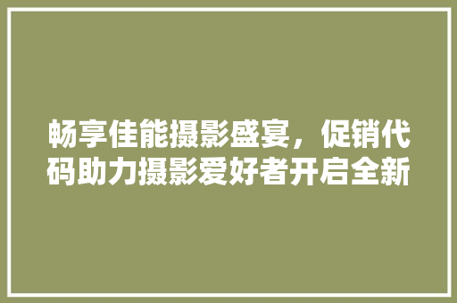 畅享佳能摄影盛宴，促销代码助力摄影爱好者开启全新创作之旅