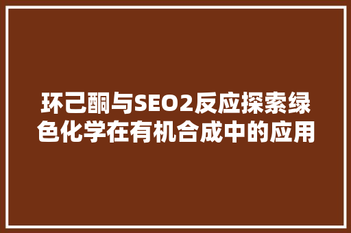 环己酮与SEO2反应探索绿色化学在有机合成中的应用