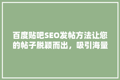百度贴吧SEO发帖方法让您的帖子脱颖而出，吸引海量流量