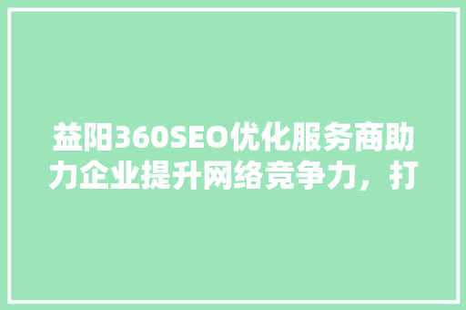 益阳360SEO优化服务商助力企业提升网络竞争力，打造线上品牌新高度