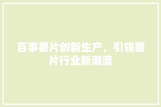 百事薯片创新生产，引领薯片行业新潮流