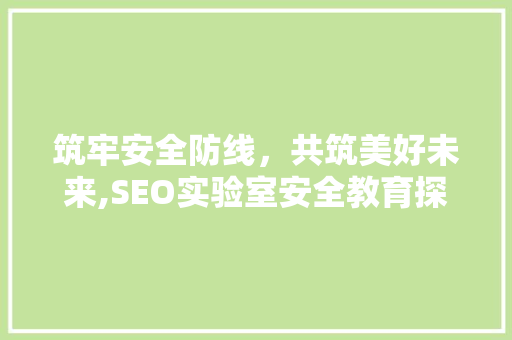 筑牢安全防线，共筑美好未来,SEO实验室安全教育探析