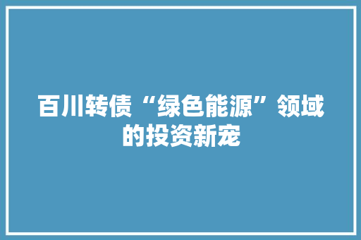 百川转债“绿色能源”领域的投资新宠