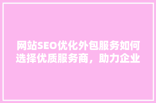 网站SEO优化外包服务如何选择优质服务商，助力企业高效提升排名