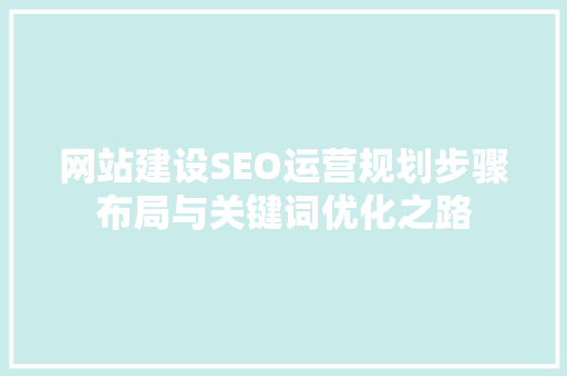 网站建设SEO运营规划步骤布局与关键词优化之路