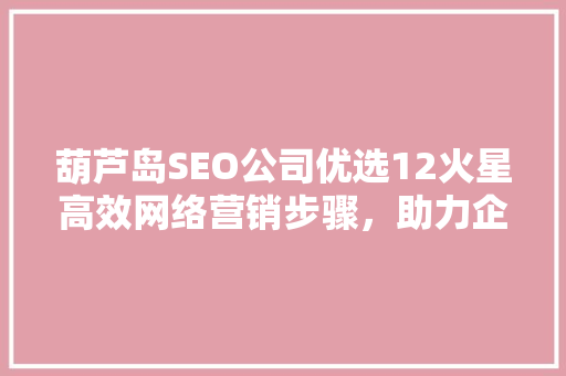 葫芦岛SEO公司优选12火星高效网络营销步骤，助力企业腾飞