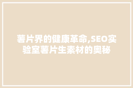 薯片界的健康革命,SEO实验室薯片生素材的奥秘