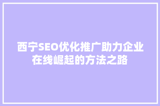 西宁SEO优化推广助力企业在线崛起的方法之路