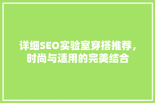 详细SEO实验室穿搭推荐，时尚与适用的完美结合