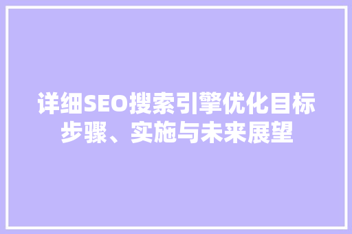 详细SEO搜索引擎优化目标步骤、实施与未来展望