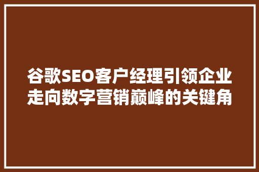 谷歌SEO客户经理引领企业走向数字营销巅峰的关键角色