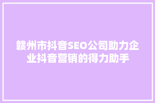 赣州市抖音SEO公司助力企业抖音营销的得力助手