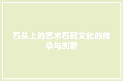 石头上的艺术石码文化的传承与创新