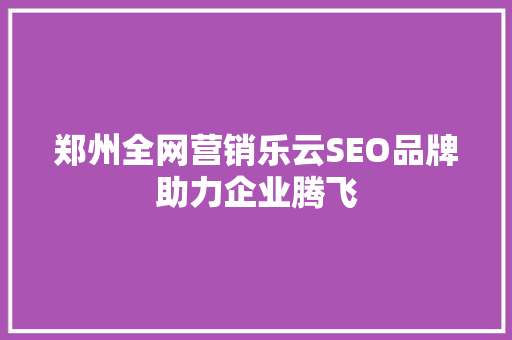 郑州全网营销乐云SEO品牌助力企业腾飞
