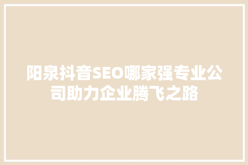 阳泉抖音SEO哪家强专业公司助力企业腾飞之路