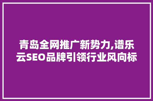 青岛全网推广新势力,谱乐云SEO品牌引领行业风向标