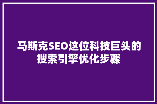 马斯克SEO这位科技巨头的搜索引擎优化步骤