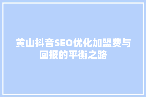 黄山抖音SEO优化加盟费与回报的平衡之路