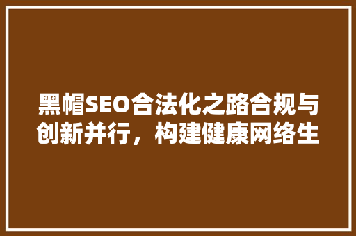黑帽SEO合法化之路合规与创新并行，构建健康网络生态