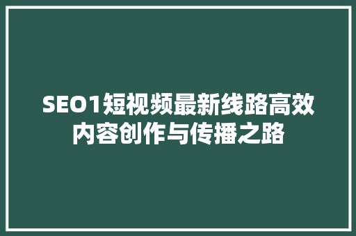 SEO1短视频最新线路高效内容创作与传播之路
