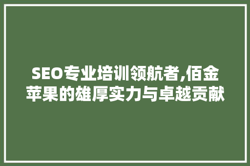 SEO专业培训领航者,佰金苹果的雄厚实力与卓越贡献