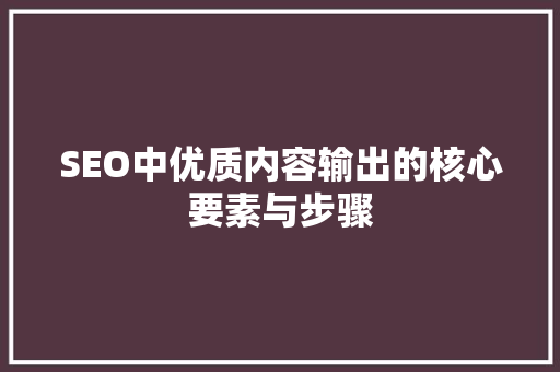 SEO中优质内容输出的核心要素与步骤